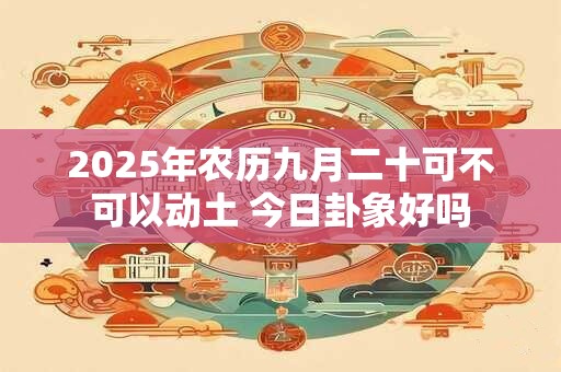 2026年农历九月二十可不可以动土 今日卦象好吗