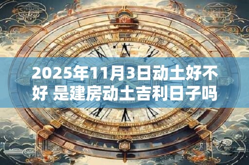 2025年11月3日动土好不好 是建房动土吉利日子吗
