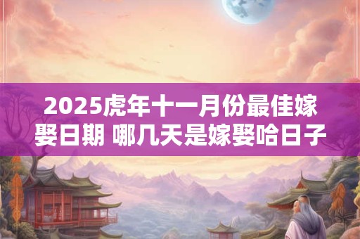 2025虎年十一月份最佳嫁娶日期 哪几天是嫁娶哈日子