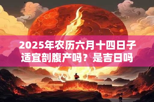 2025年农历六月十四日子适宜剖腹产吗？是吉日吗
