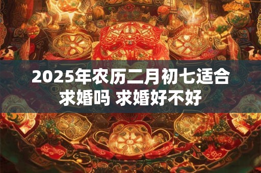 2025年农历二月初七适合求婚吗 求婚好不好