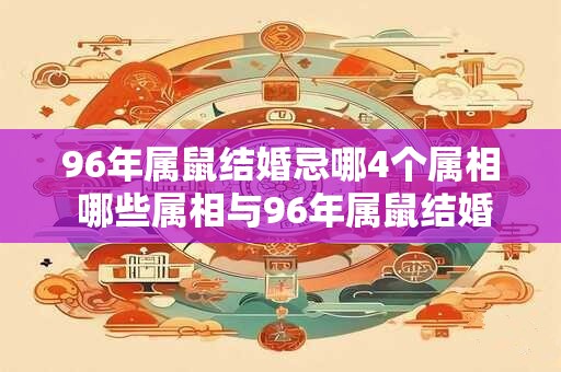 96年属鼠结婚忌哪4个属相 哪些属相与96年属鼠结婚不吉利