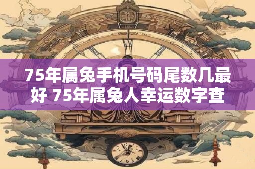 75年属兔手机号码尾数几最好 75年属兔人幸运数字查询