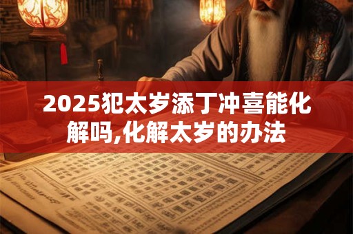 2025犯太岁添丁冲喜能化解吗,化解太岁的办法