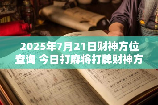 2025年7月21日财神方位查询 今日打麻将打牌财神方位
