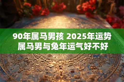 90年属马男孩 2025年运势 属马男与兔年运气好不好 90年属马男孩 2025年运势 属马男与兔年运气好不好