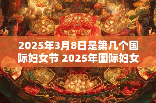 2025年3月8日是第几个国际妇女节 2025年国际妇女节是哪一天