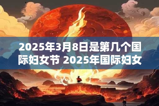 2025年3月8日是第几个国际妇女节 2025年国际妇女节是哪一天