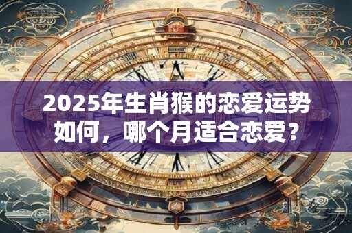 2025年生肖猴的恋爱运势如何，哪个月适合恋爱？
