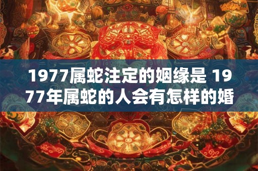 1977属蛇注定的姻缘是 1977年属蛇的人会有怎样的婚姻命运