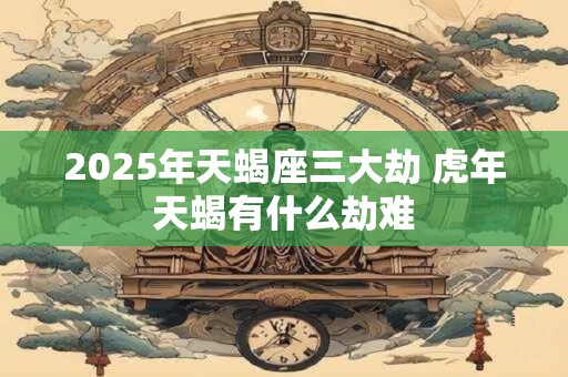 2025年天蝎座三大劫 虎年天蝎有什么劫难