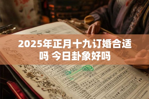 2026年正月十九订婚合适吗 今日卦象好吗