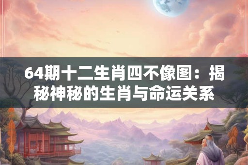 64期十二生肖四不像图：揭秘神秘的生肖与命运关系