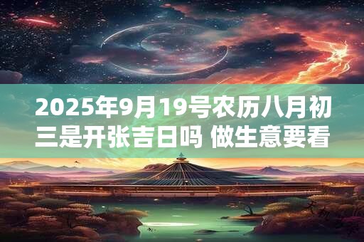 2025年9月19号农历八月初三是开张吉日吗 做生意要看八字
