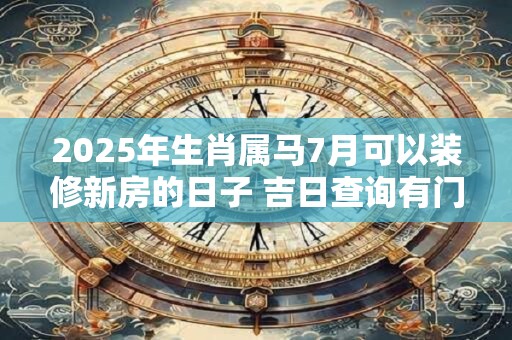 2026年生肖属马7月可以装修新房的日子 吉日查询有门道 2026年生肖属马7月可以装修新房的日子 吉日查询有门道