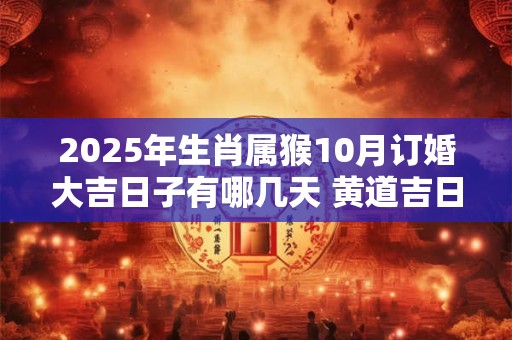 2025年生肖属猴10月订婚大吉日子有哪几天 黄道吉日分析
