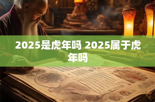 2025是虎年吗 2025属于虎年吗