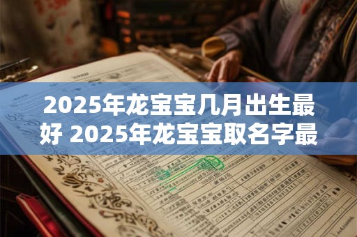2025年龙宝宝几月出生最好 2025年龙宝宝取名字最佳字