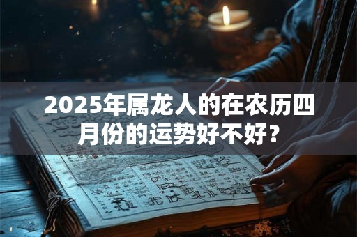 2025年属龙人的在农历四月份的运势好不好？