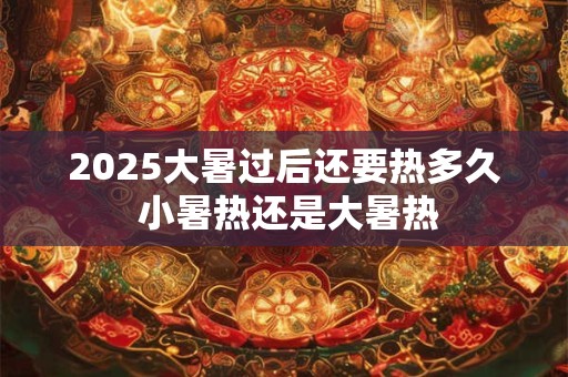 2025大暑过后还要热多久 小暑热还是大暑热