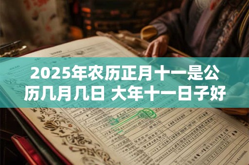 2025年农历正月十一是公历几月几日 大年十一日子好不好 2025年农历正月十一是公历几月几日 大年十一日子好不好