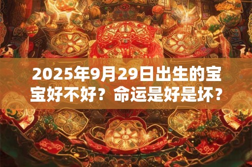 2025年9月29日出生的宝宝好不好?命运是好是坏? 2025年9月29日出生的宝宝好不好?命运是好是坏?
