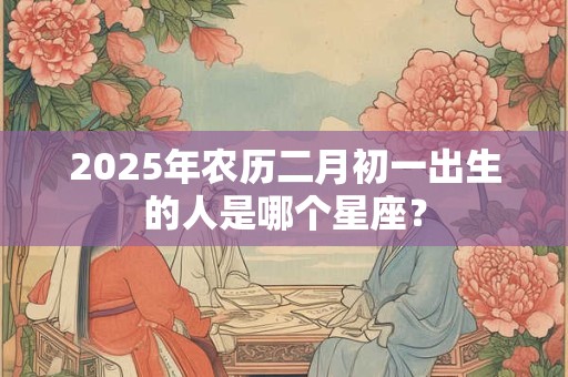 2025年农历二月初一出生的人是哪个星座？