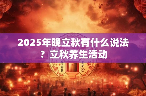 2026年晚立秋有什么说法？立秋养生活动