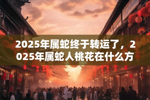 2025年属蛇终于转运了，2025年属蛇人桃花在什么方位？