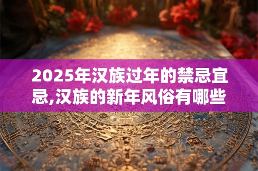 2025年汉族过年的禁忌宜忌,汉族的新年风俗有哪些？