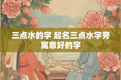 三点水的字 起名三点水字旁寓意好的字