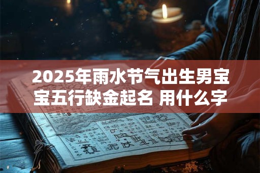 2025年雨水节气出生男宝宝五行缺金起名 用什么字 2025年雨水节气出生男宝宝五行缺金起名 用什么字