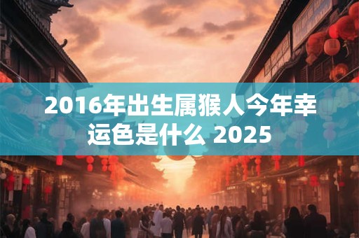 2016年出生属猴人今年幸运色是什么 2025