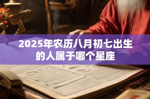 2025年农历八月初七出生的人属于哪个星座 2025年农历八月初七出生的人属于哪个星座