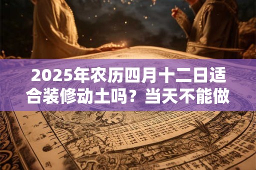 2026年农历四月十二日适合装修动土吗？当天不能做什么？