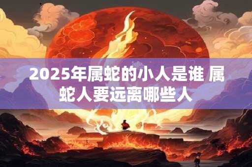 2025年属蛇的小人是谁 属蛇人要远离哪些人
