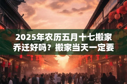 2025年农历五月十七搬家乔迁好吗？搬家当天一定要安床吗？