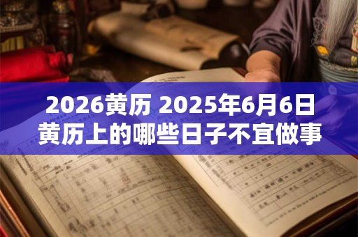2026黄历 2025年6月6日黄历上的哪些日子不宜做事