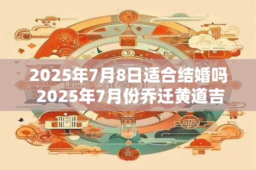 2025年7月8日适合结婚吗 2025年7月份乔迁黄道吉日查询 2025年7月8日适合结婚吗 2025年7月份乔迁黄道吉日查询