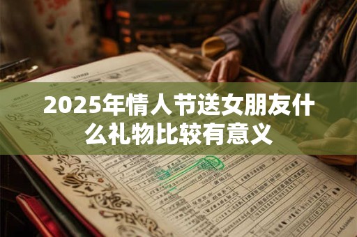 2025年情人节送女朋友什么礼物比较有意义