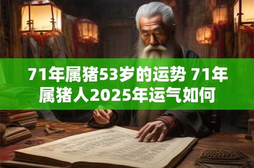 71年属猪53岁的运势 71年属猪人2025年运气如何