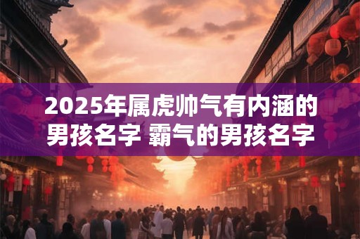 2026年属虎帅气有内涵的男孩名字 霸气的男孩名字 2026年属虎帅气有内涵的男孩名字 霸气的男孩名字