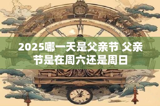 2025哪一天是父亲节 父亲节是在周六还是周日
