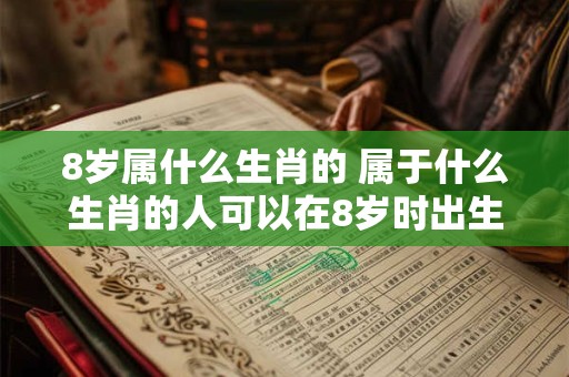 8岁属什么生肖的 属于什么生肖的人可以在8岁时出生