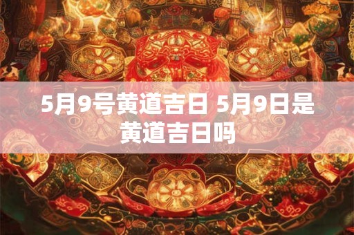 5月9号黄道吉日 5月9日是黄道吉日吗