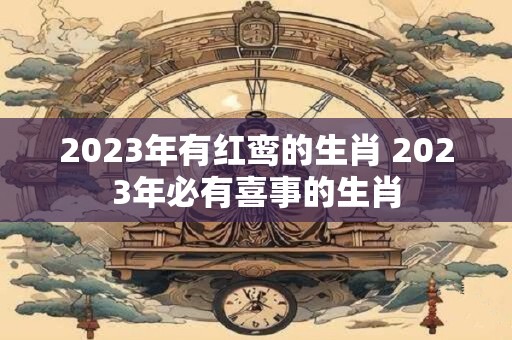2023年有红鸾的生肖 2023年必有喜事的生肖