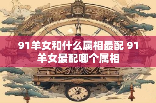 91羊女和什么属相最配 91羊女最配哪个属相
