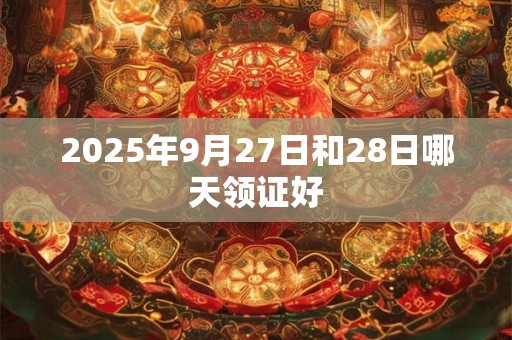 2025年9月27日和28日哪天领证好 2025年9月27日和28日哪天领证好