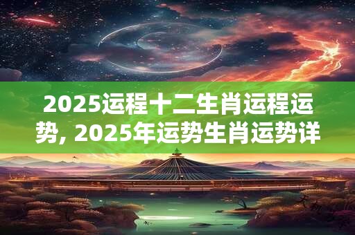 2025运程十二生肖运程运势, 2025年运势生肖运势详解 2025运程十二生肖运程运势, 2025年运势生肖运势详解