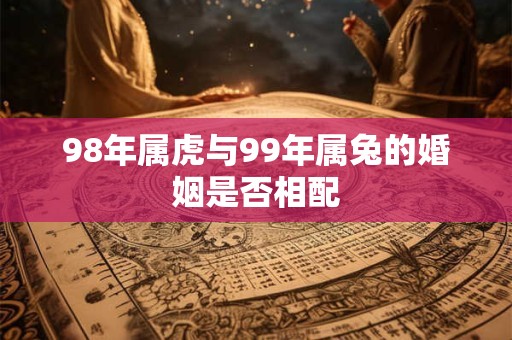 98年属虎与99年属兔的婚姻是否相配